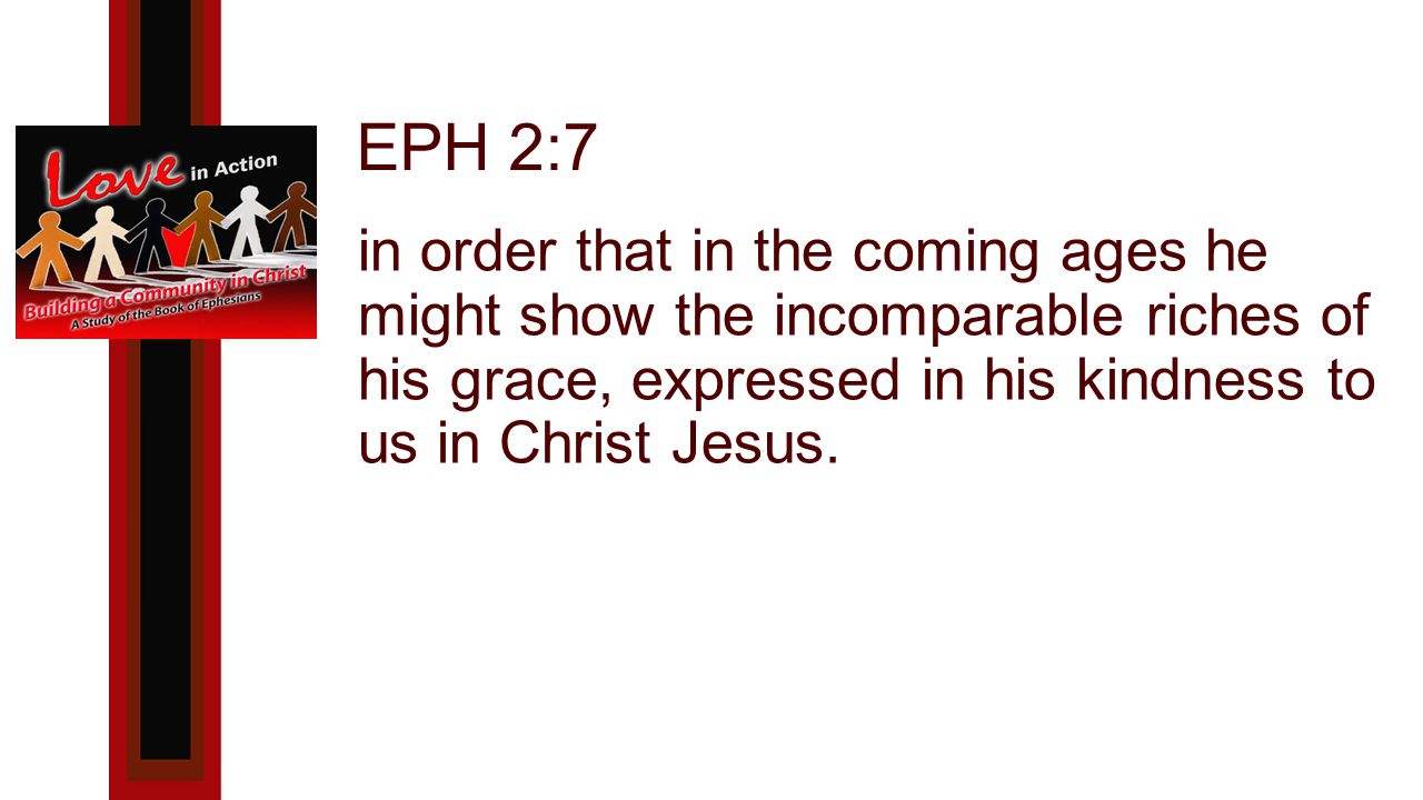EPH 2:7 in order that in the coming ages he might show the incomparable riches of his grace, expressed in his kindness to us in Christ Jesus.