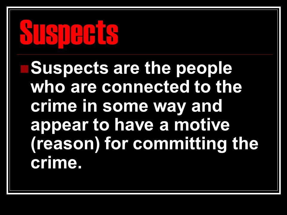 Suspects Suspects are the people who are connected to the crime in some way and appear to have a motive (reason) for committing the crime.