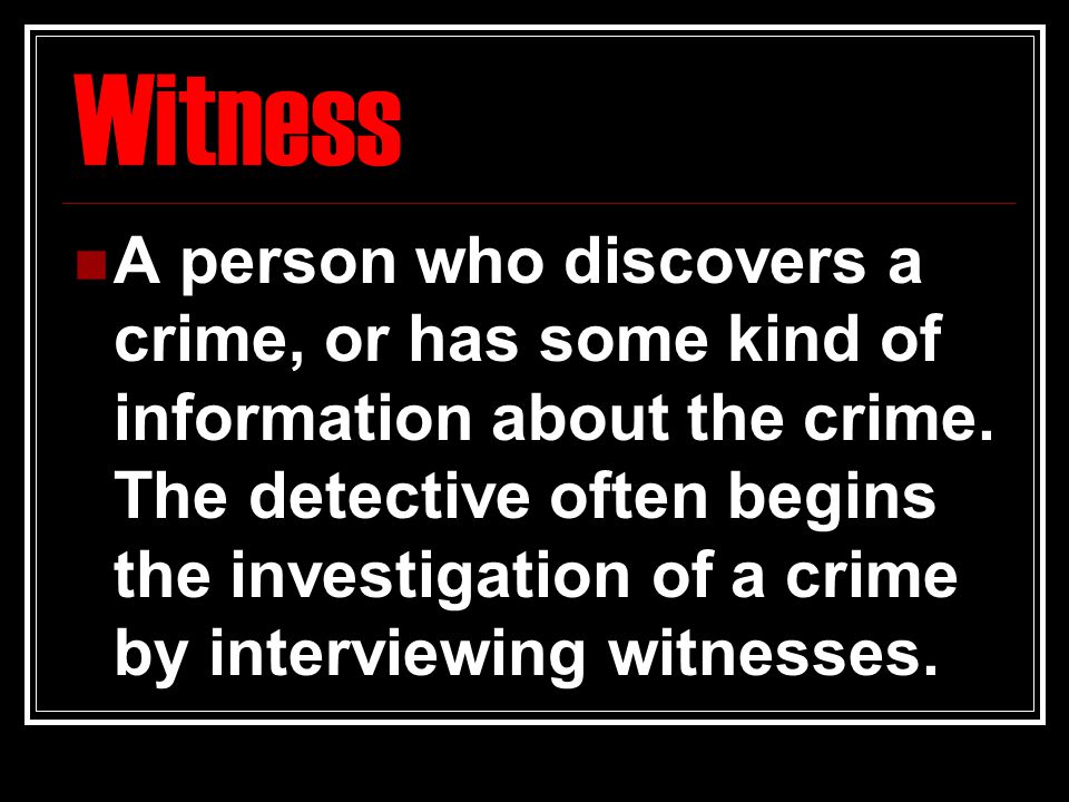 Witness A person who discovers a crime, or has some kind of information about the crime.