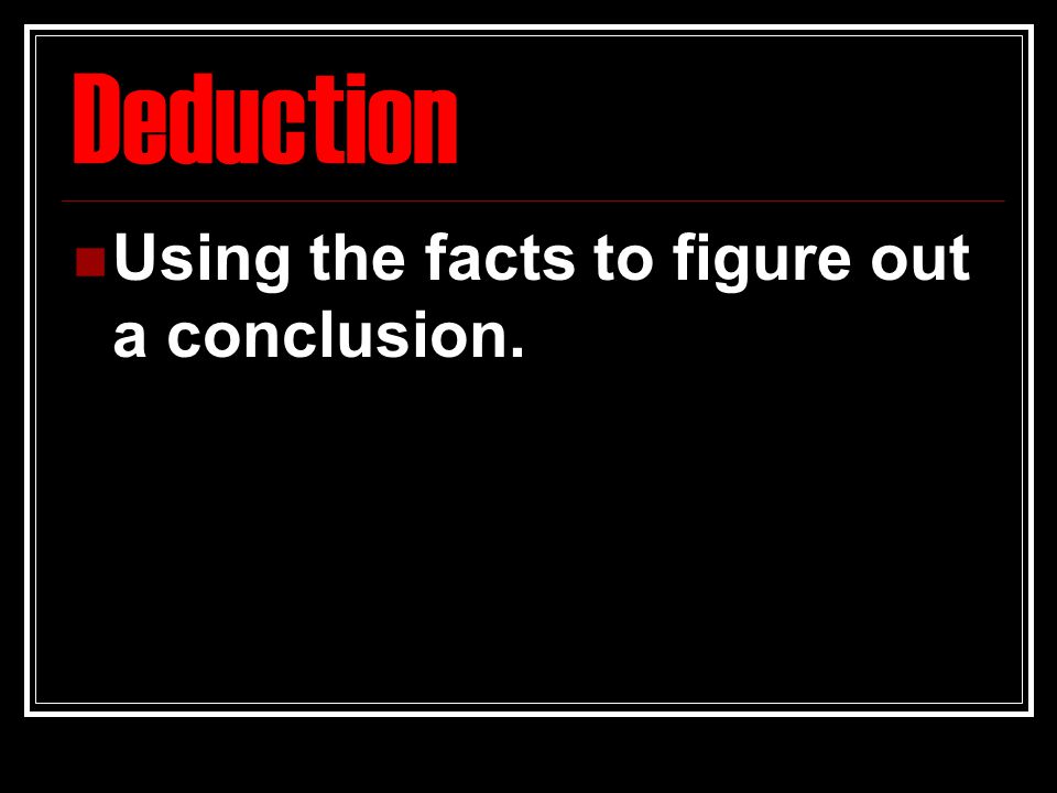 Deduction Using the facts to figure out a conclusion.