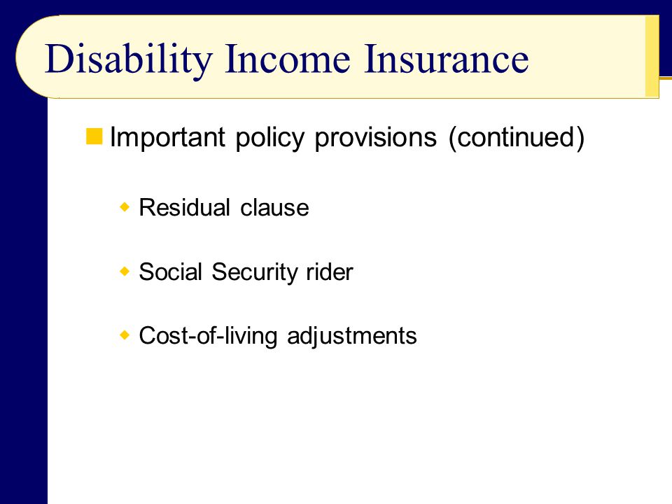 Disability Income Insurance Important policy provisions (continued)  Residual clause  Social Security rider  Cost-of-living adjustments
