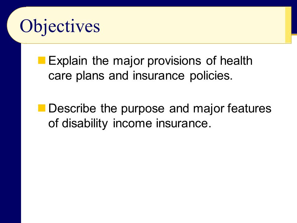 Objectives Explain the major provisions of health care plans and insurance policies.