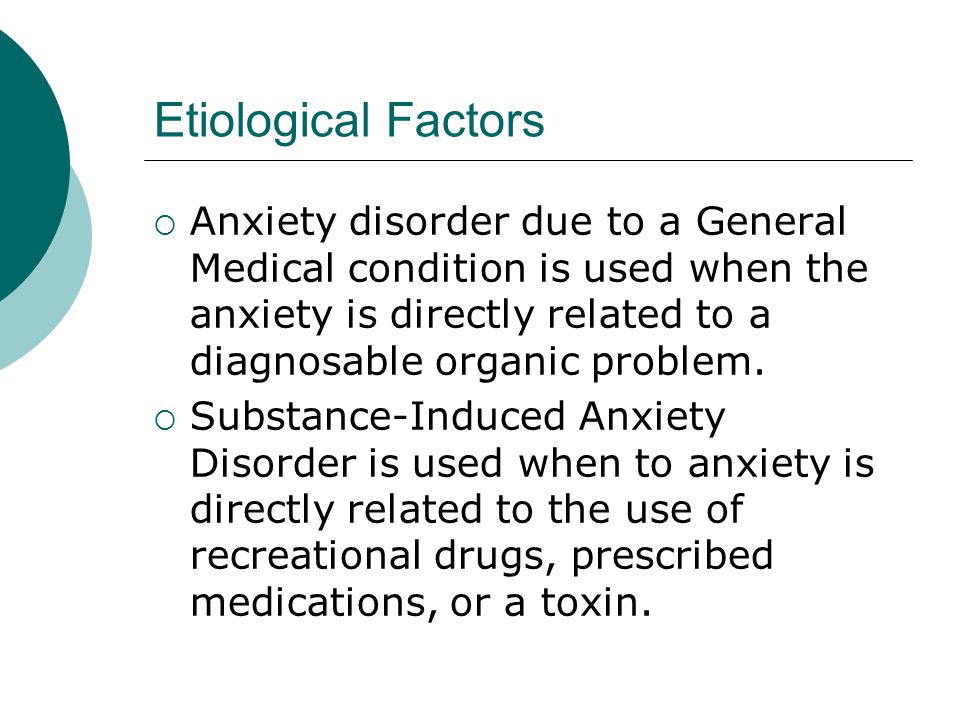 Etiological Factors  Anxiety disorder due to a General Medical condition is used when the anxiety is directly related to a diagnosable organic problem.