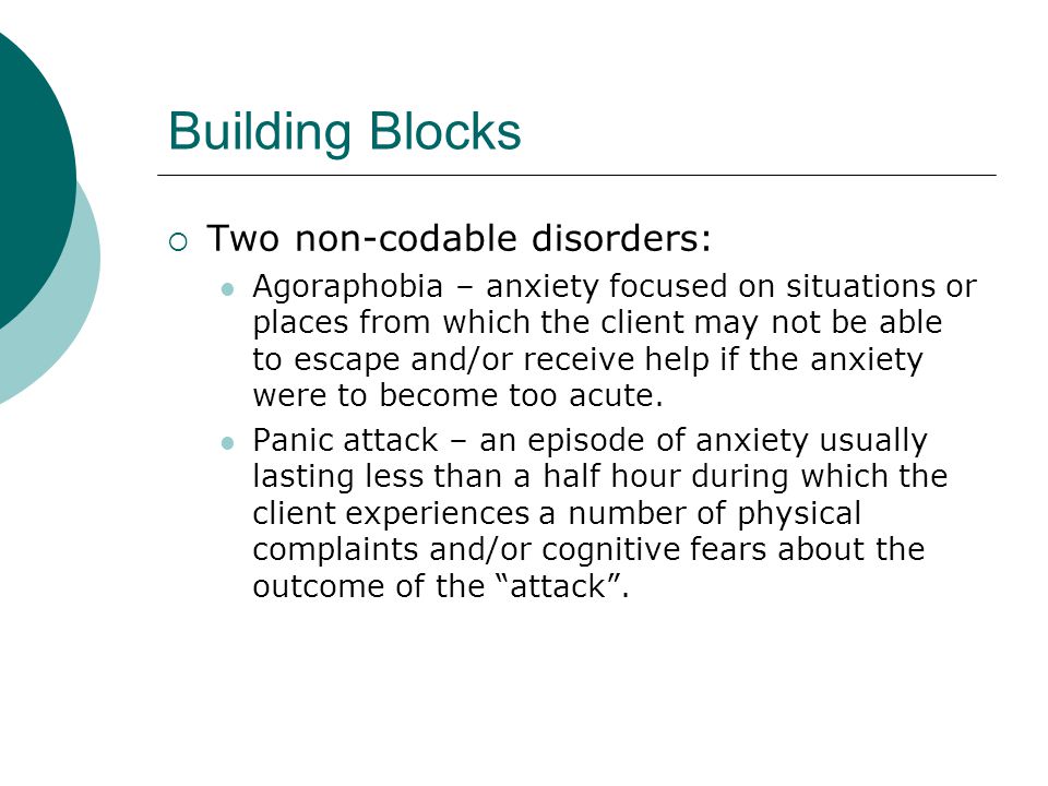 Building Blocks  Two non-codable disorders: Agoraphobia – anxiety focused on situations or places from which the client may not be able to escape and/or receive help if the anxiety were to become too acute.