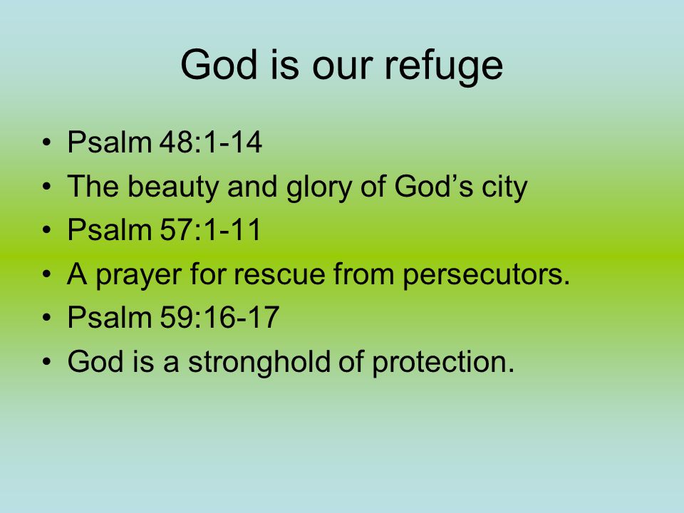 God is our refuge Psalm 48:1-14 The beauty and glory of God’s city Psalm 57:1-11 A prayer for rescue from persecutors.