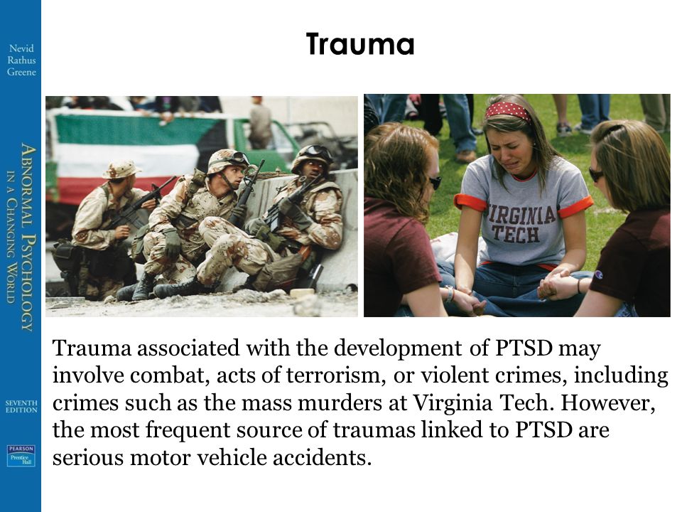 Trauma Trauma associated with the development of PTSD may involve combat, acts of terrorism, or violent crimes, including crimes such as the mass murders at Virginia Tech.