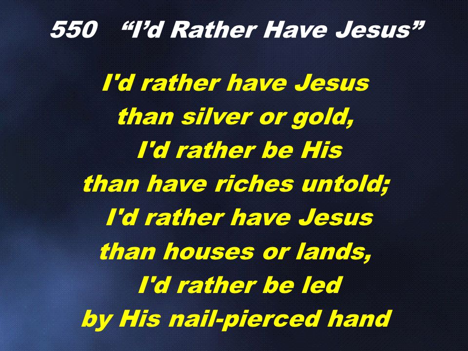 I d rather have Jesus than silver or gold, I d rather be His than have riches untold; I d rather have Jesus than houses or lands, I d rather be led by His nail-pierced hand 550 I’d Rather Have Jesus