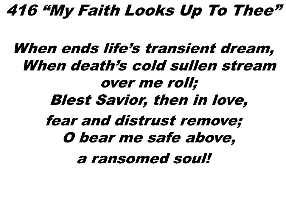 When ends life’s transient dream, When death’s cold sullen stream over me roll; Blest Savior, then in love, fear and distrust remove; O bear me safe above, a ransomed soul.