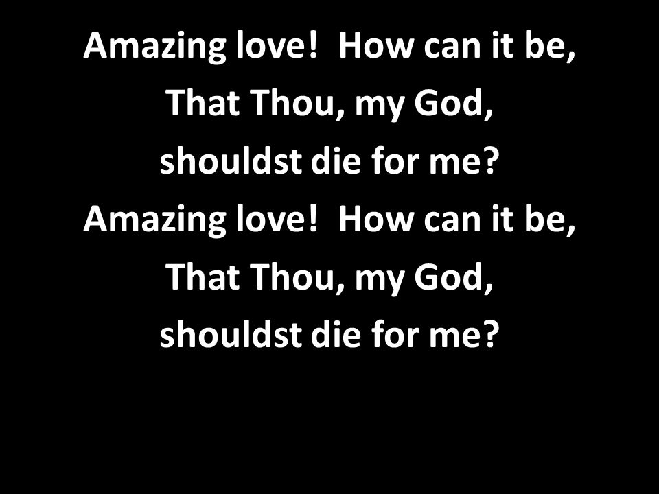 Amazing love. How can it be, That Thou, my God, shouldst die for me.