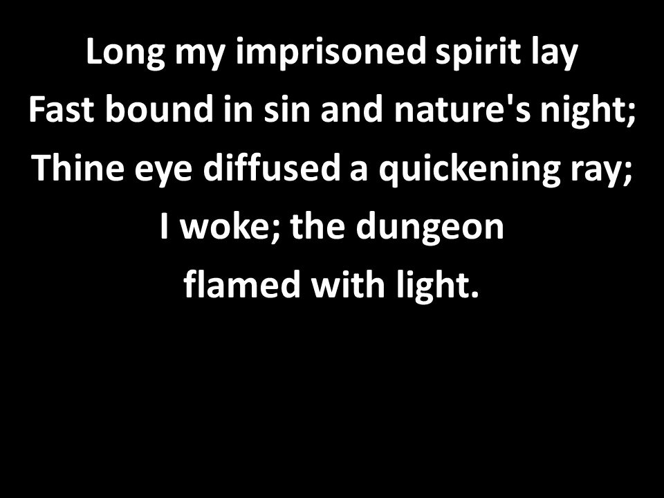 Long my imprisoned spirit lay Fast bound in sin and nature s night; Thine eye diffused a quickening ray; I woke; the dungeon flamed with light.