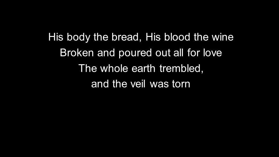 His body the bread, His blood the wine Broken and poured out all for love The whole earth trembled, and the veil was torn