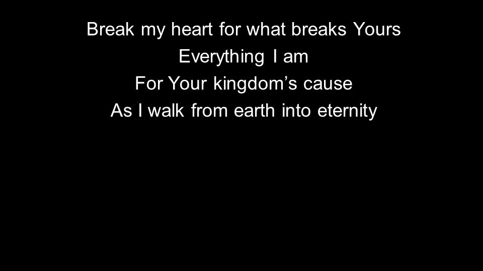 Break my heart for what breaks Yours Everything I am For Your kingdom’s cause As I walk from earth into eternity