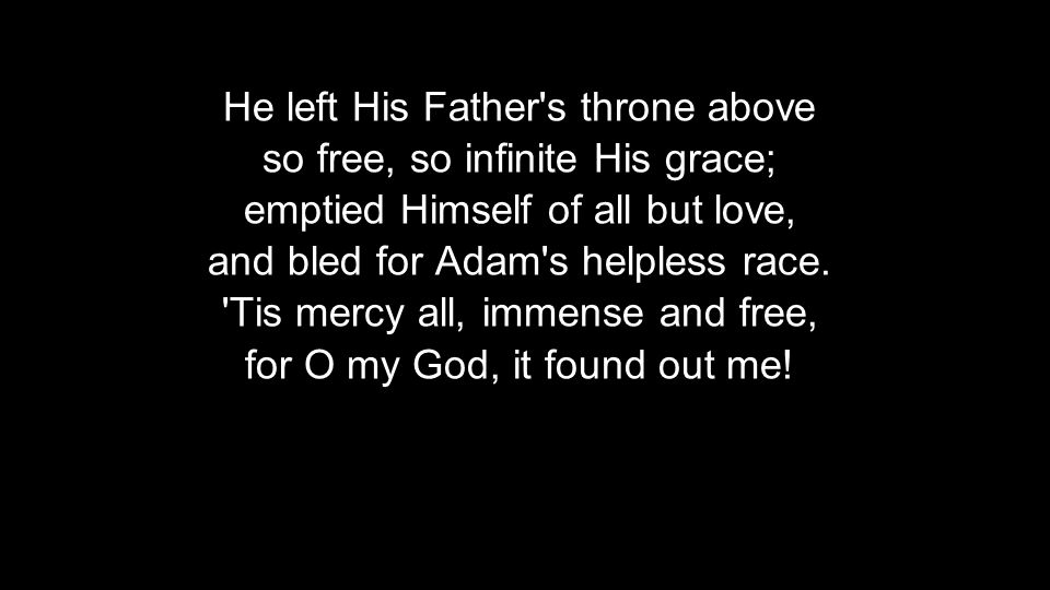 He left His Father s throne above so free, so infinite His grace; emptied Himself of all but love, and bled for Adam s helpless race.
