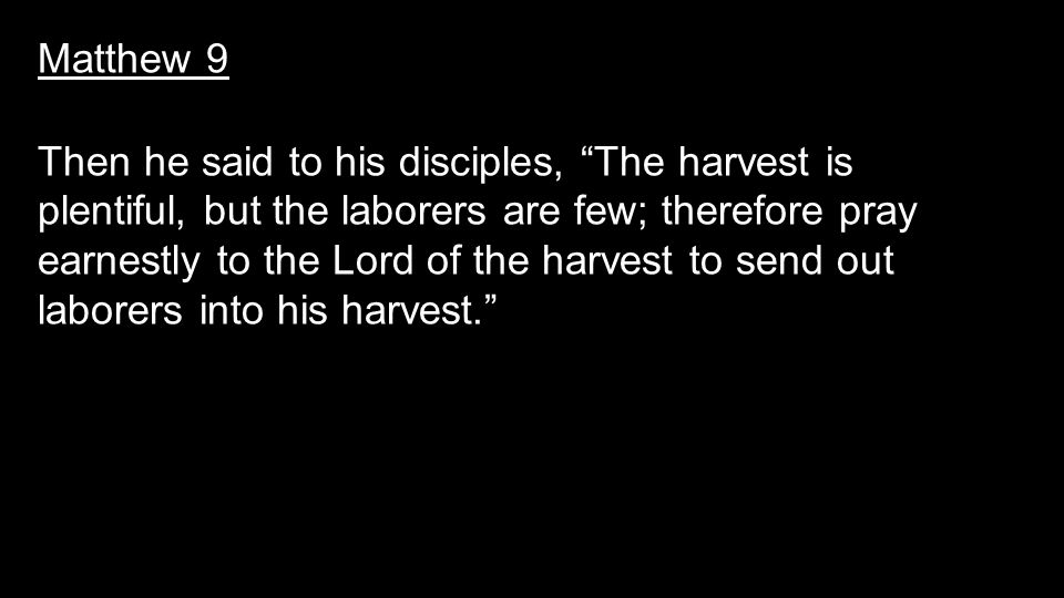 Matthew 9 Then he said to his disciples, The harvest is plentiful, but the laborers are few; therefore pray earnestly to the Lord of the harvest to send out laborers into his harvest.