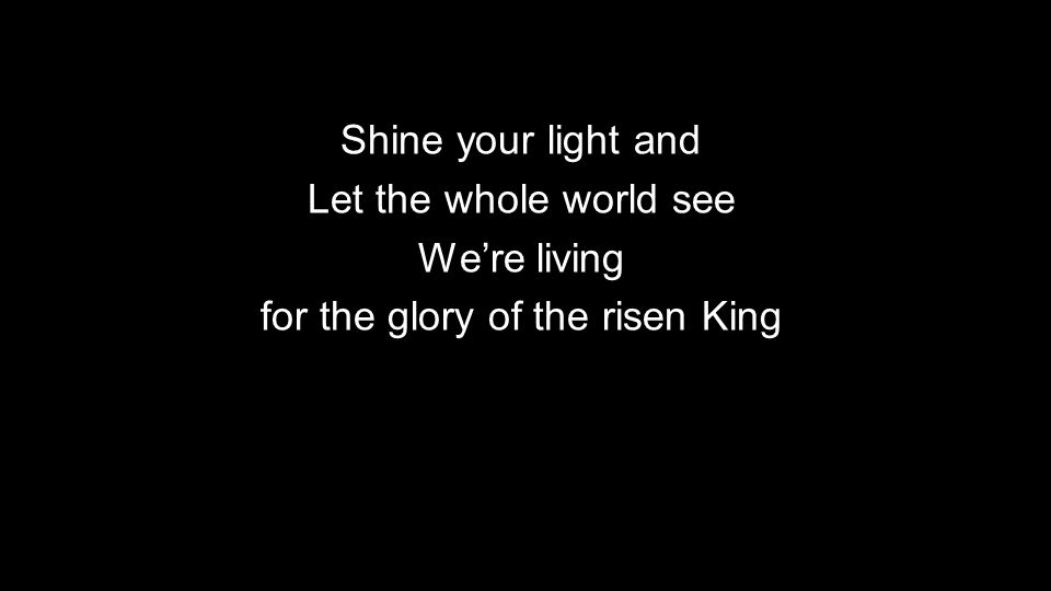 Shine your light and Let the whole world see We’re living for the glory of the risen King