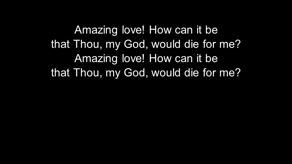 Amazing love. How can it be that Thou, my God, would die for me.