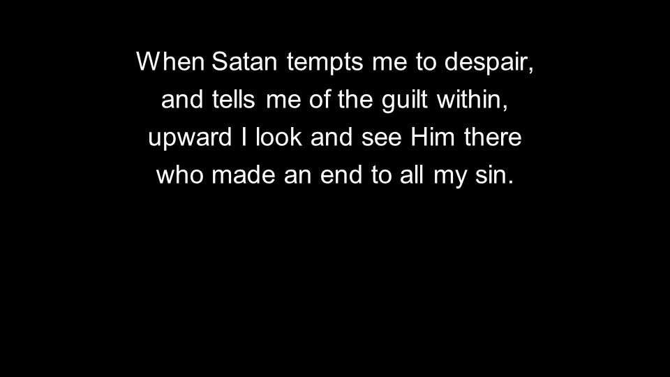 When Satan tempts me to despair, and tells me of the guilt within, upward I look and see Him there who made an end to all my sin.