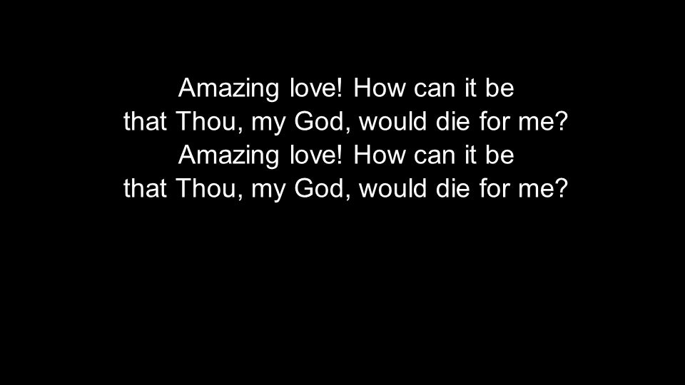 Amazing love. How can it be that Thou, my God, would die for me.