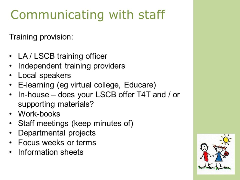 Communicating with staff Training provision: LA / LSCB training officer Independent training providers Local speakers E-learning (eg virtual college, Educare) In-house – does your LSCB offer T4T and / or supporting materials.