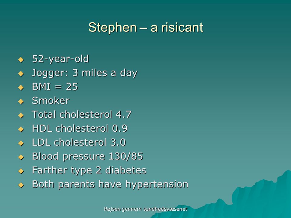 Stephen – a risicant  52-year-old  Jogger: 3 miles a day  BMI = 25  Smoker  Total cholesterol 4.7  HDL cholesterol 0.9  LDL cholesterol 3.0  Blood pressure 130/85  Farther type 2 diabetes  Both parents have hypertension Rejsen gennem sundhedsvæsenet