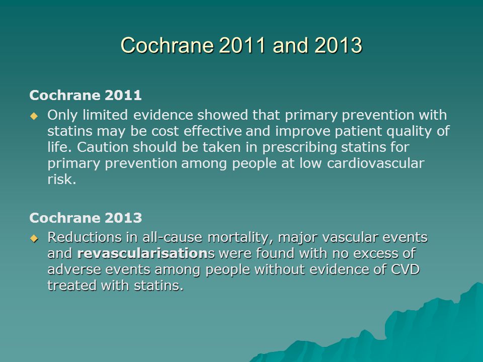 Cochrane 2011 and 2013 Cochrane 2011   Only limited evidence showed that primary prevention with statins may be cost effective and improve patient quality of life.