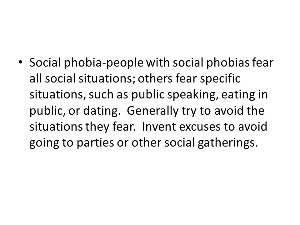 Social phobia-people with social phobias fear all social situations; others fear specific situations, such as public speaking, eating in public, or dating.