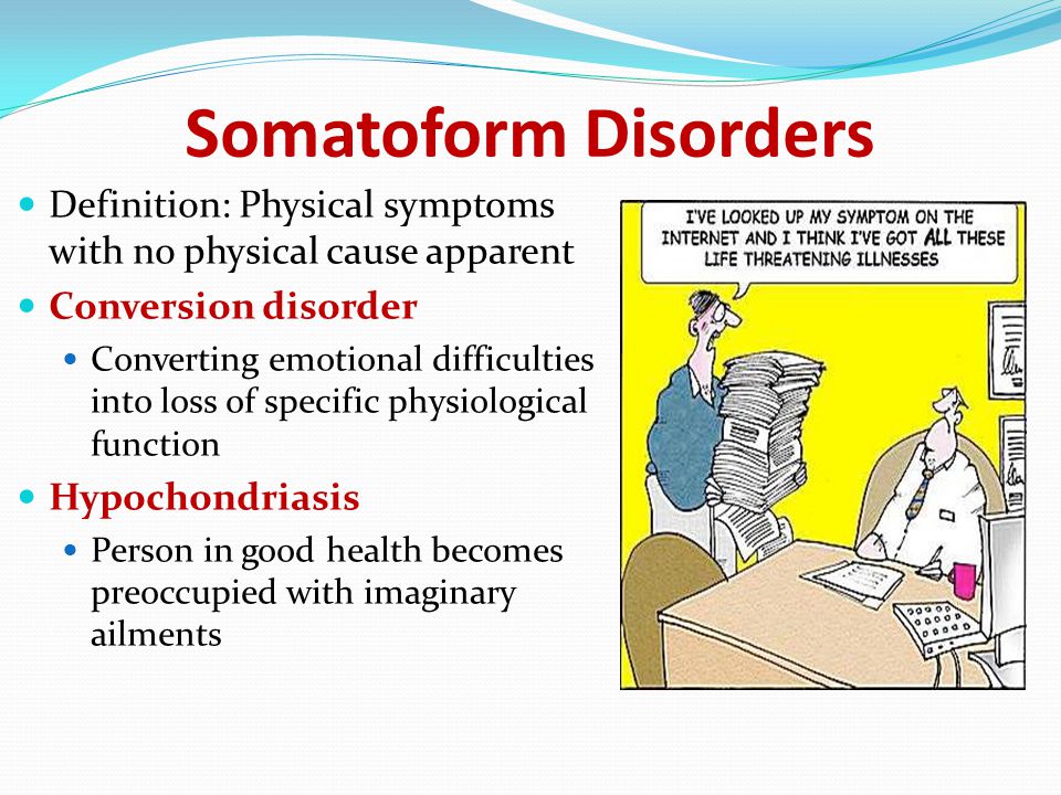 Somatoform Disorders Definition: Physical symptoms with no physical cause apparent Conversion disorder Converting emotional difficulties into loss of specific physiological function Hypochondriasis Person in good health becomes preoccupied with imaginary ailments