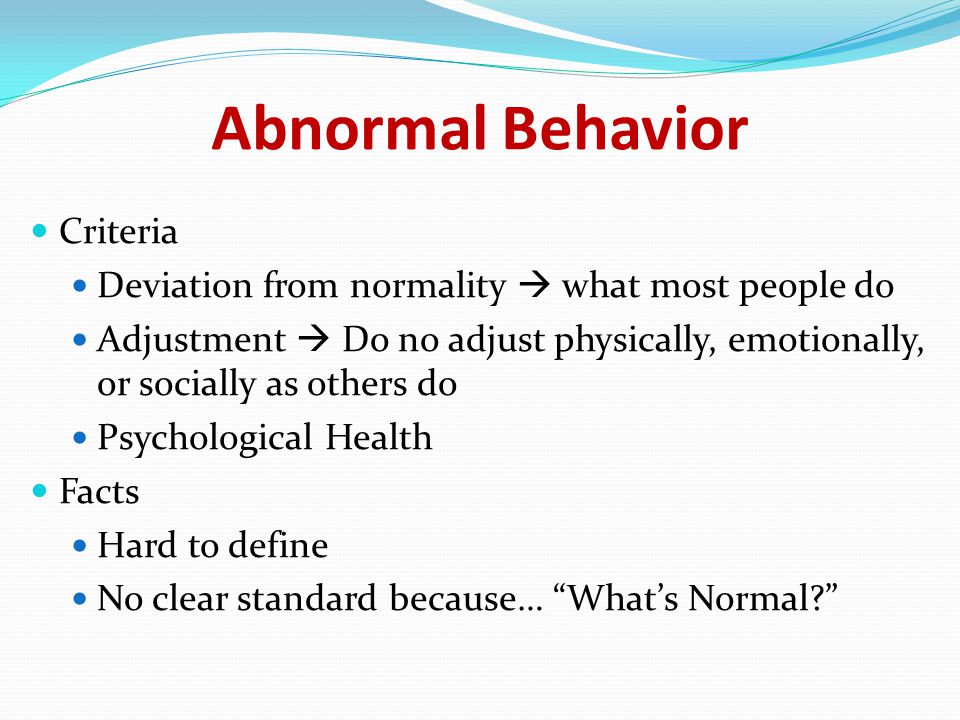 Abnormal Behavior Criteria Deviation from normality  what most people do Adjustment  Do no adjust physically, emotionally, or socially as others do Psychological Health Facts Hard to define No clear standard because… What’s Normal