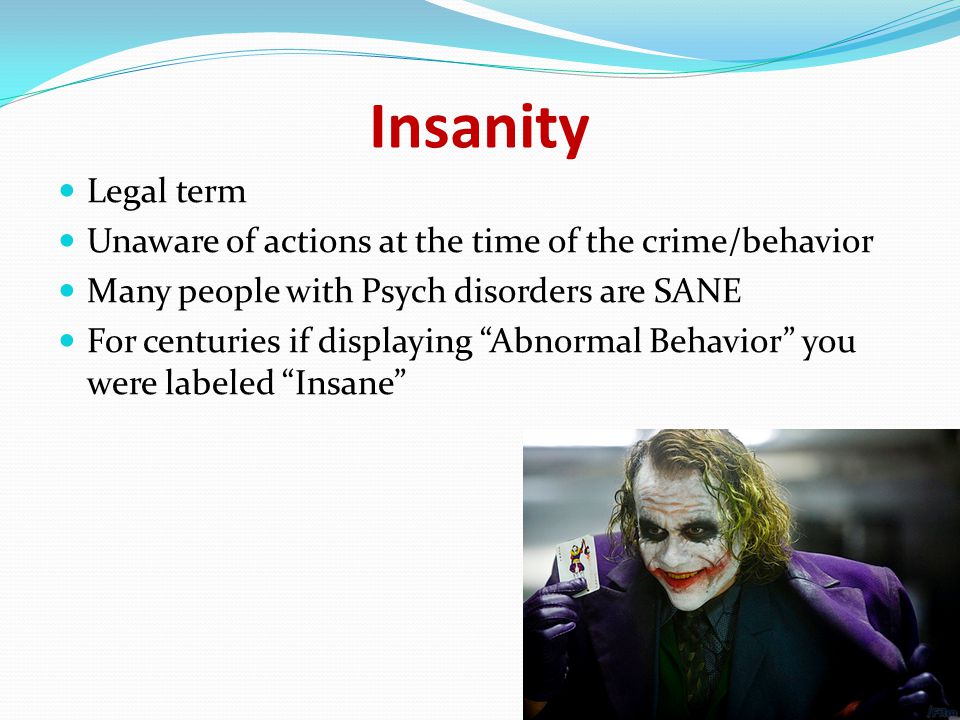 Insanity Legal term Unaware of actions at the time of the crime/behavior Many people with Psych disorders are SANE For centuries if displaying Abnormal Behavior you were labeled Insane