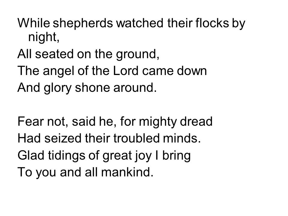 While shepherds watched their flocks by night, All seated on the ground, The angel of the Lord came down And glory shone around.