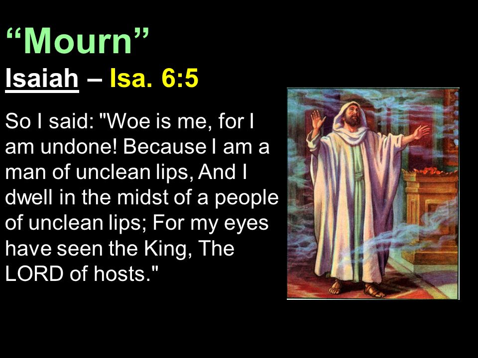 Mourn Isaiah – Isa. 6:5 So I said: Woe is me, for I am undone.