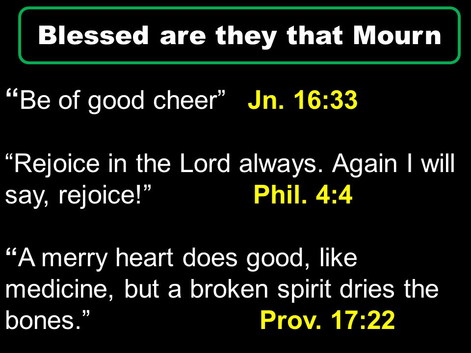 Be of good cheer Jn. 16:33 Rejoice in the Lord always.