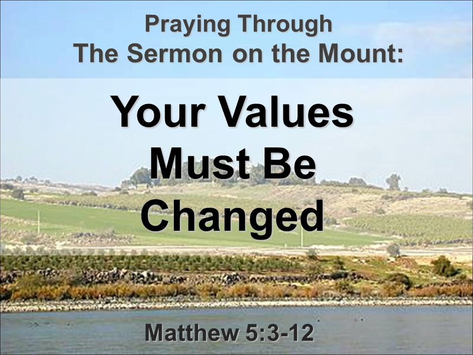 Praying Through The Sermon on the Mount: Your Values Must Be Changed Matthew 5:3-12