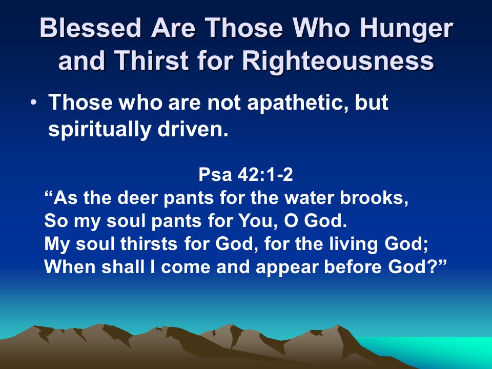 Blessed Are Those Who Hunger and Thirst for Righteousness Those who are not apathetic, but spiritually driven.