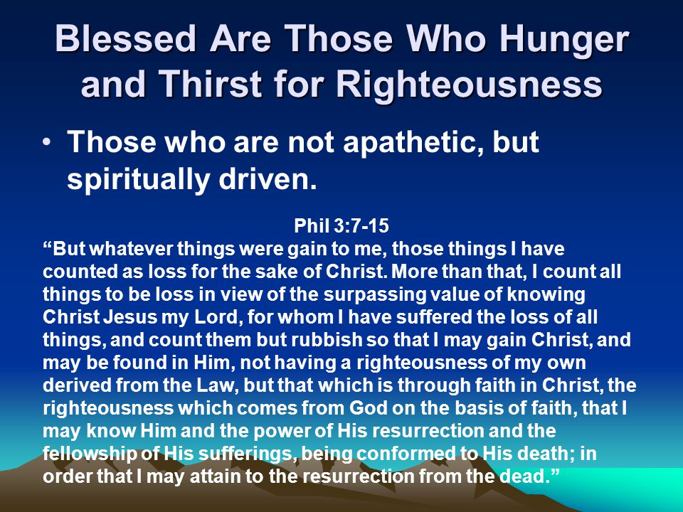 Blessed Are Those Who Hunger and Thirst for Righteousness Those who are not apathetic, but spiritually driven.
