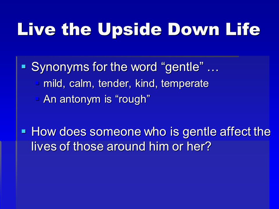 Live the Upside Down Life  Synonyms for the word gentle …  mild, calm, tender, kind, temperate  An antonym is rough  How does someone who is gentle affect the lives of those around him or her