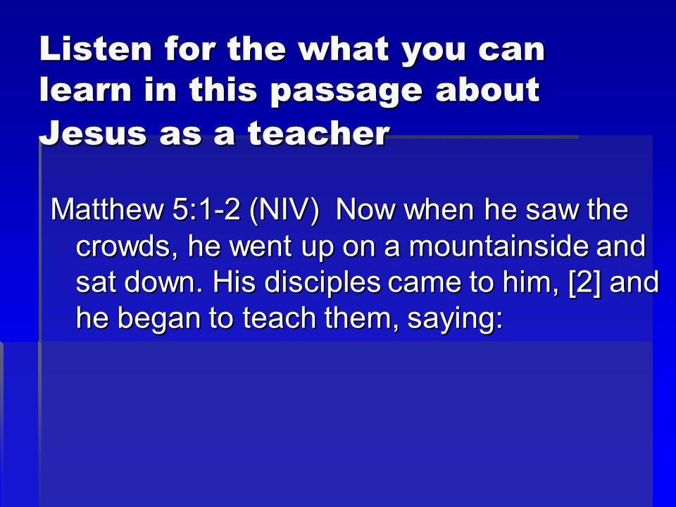 Listen for the what you can learn in this passage about Jesus as a teacher Matthew 5:1-2 (NIV) Now when he saw the crowds, he went up on a mountainside and sat down.