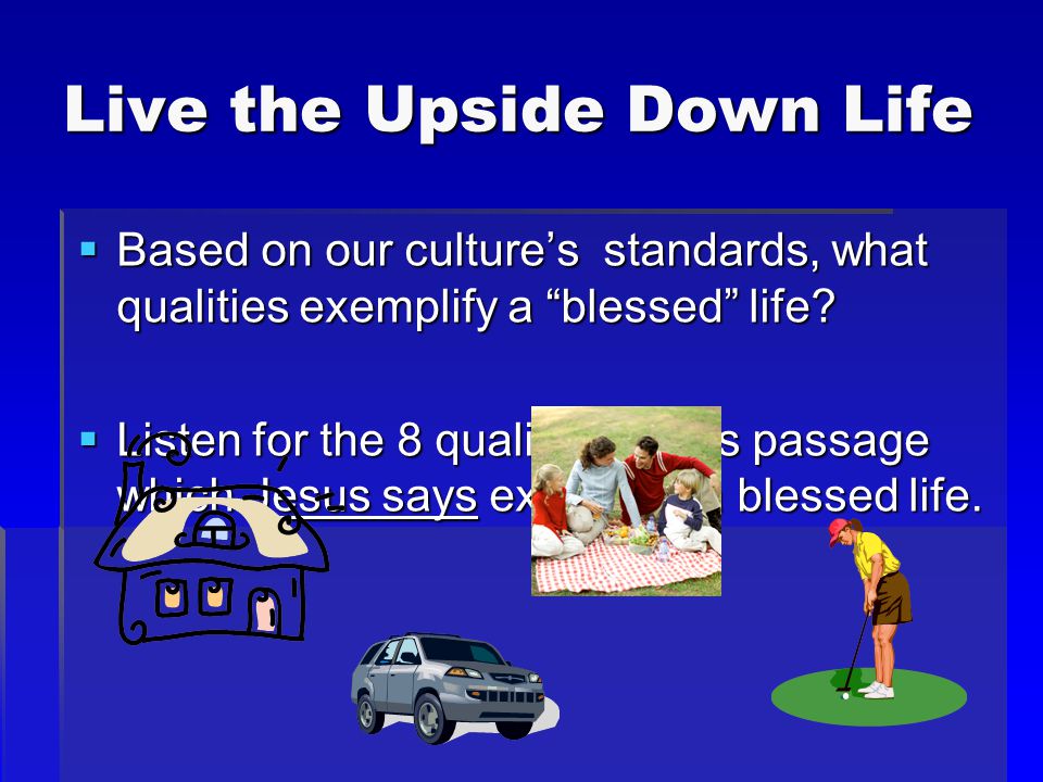 Live the Upside Down Life  Based on our culture’s standards, what qualities exemplify a blessed life.