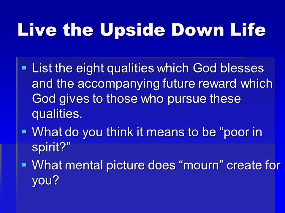 Live the Upside Down Life  List the eight qualities which God blesses and the accompanying future reward which God gives to those who pursue these qualities.