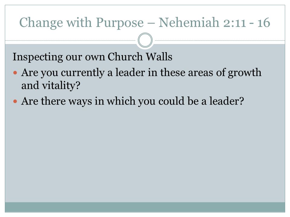 Change with Purpose – Nehemiah 2: Inspecting our own Church Walls Are you currently a leader in these areas of growth and vitality.