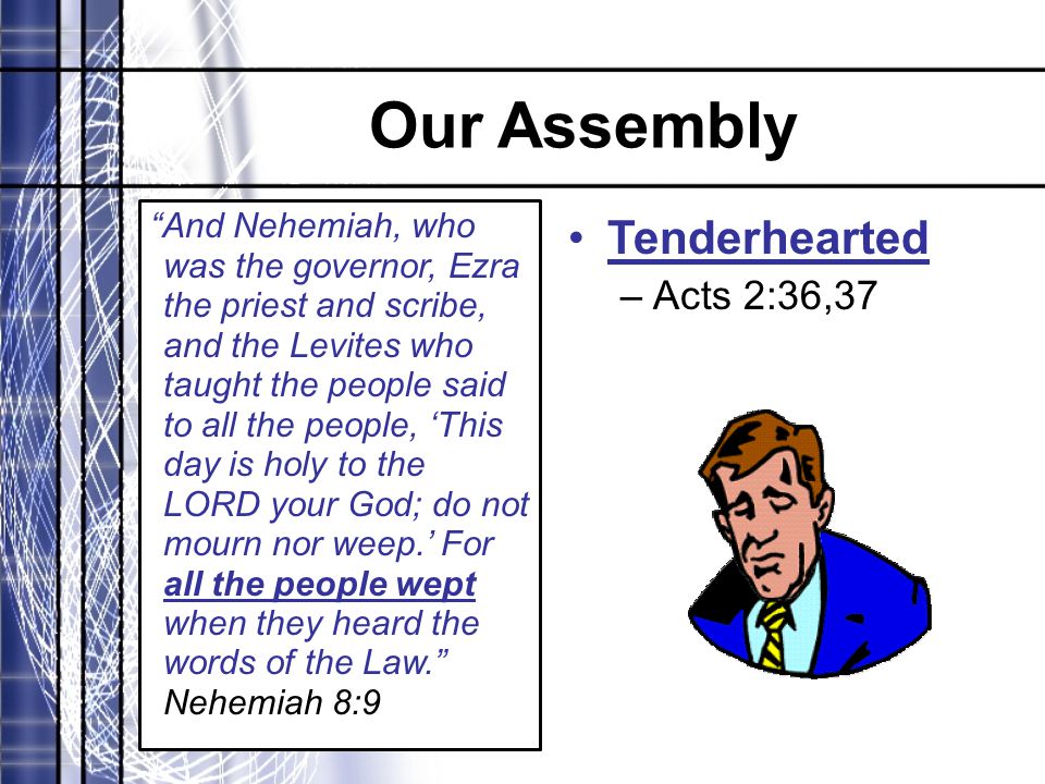 Our Assembly And Nehemiah, who was the governor, Ezra the priest and scribe, and the Levites who taught the people said to all the people, ‘This day is holy to the LORD your God; do not mourn nor weep.’ For all the people wept when they heard the words of the Law. Nehemiah 8:9 Tenderhearted –Acts 2:36,37