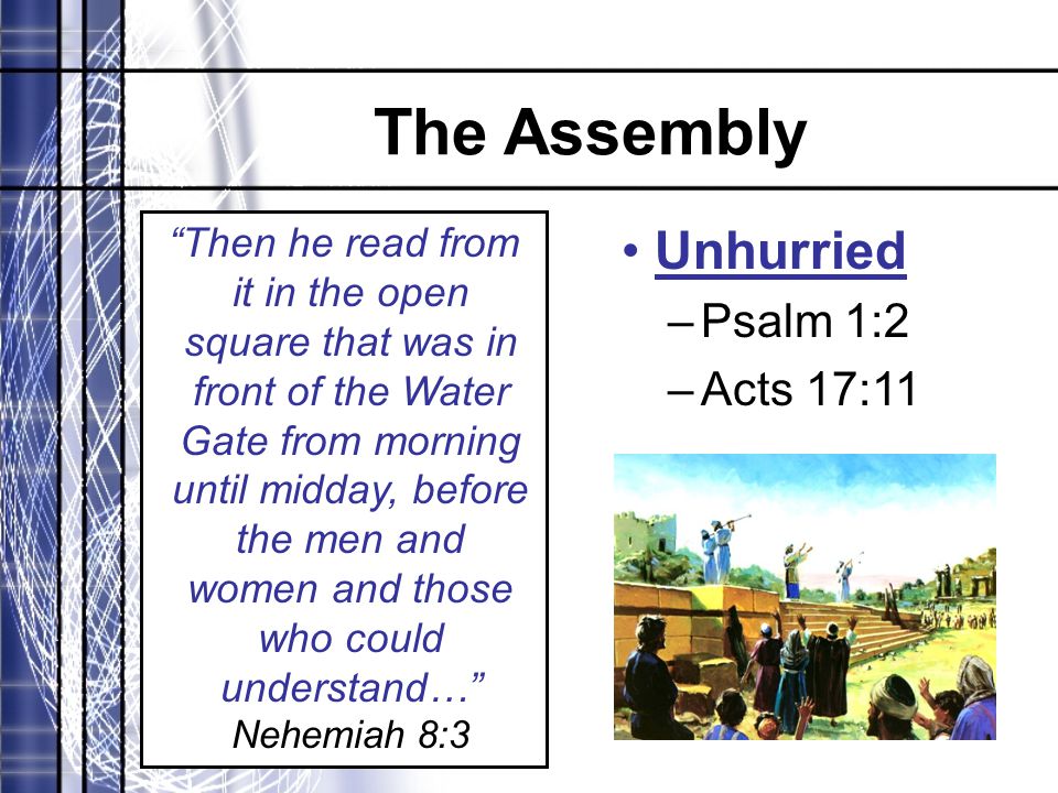 The Assembly Then he read from it in the open square that was in front of the Water Gate from morning until midday, before the men and women and those who could understand… Nehemiah 8:3 Unhurried –Psalm 1:2 –Acts 17:11
