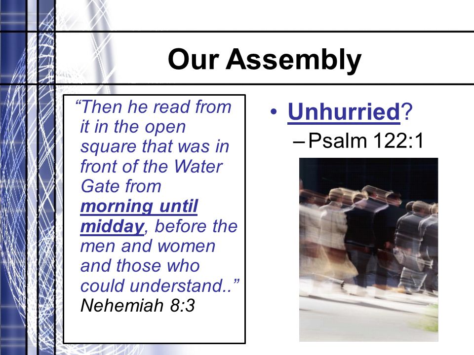 Our Assembly Then he read from it in the open square that was in front of the Water Gate from morning until midday, before the men and women and those who could understand.. Nehemiah 8:3 Unhurried.