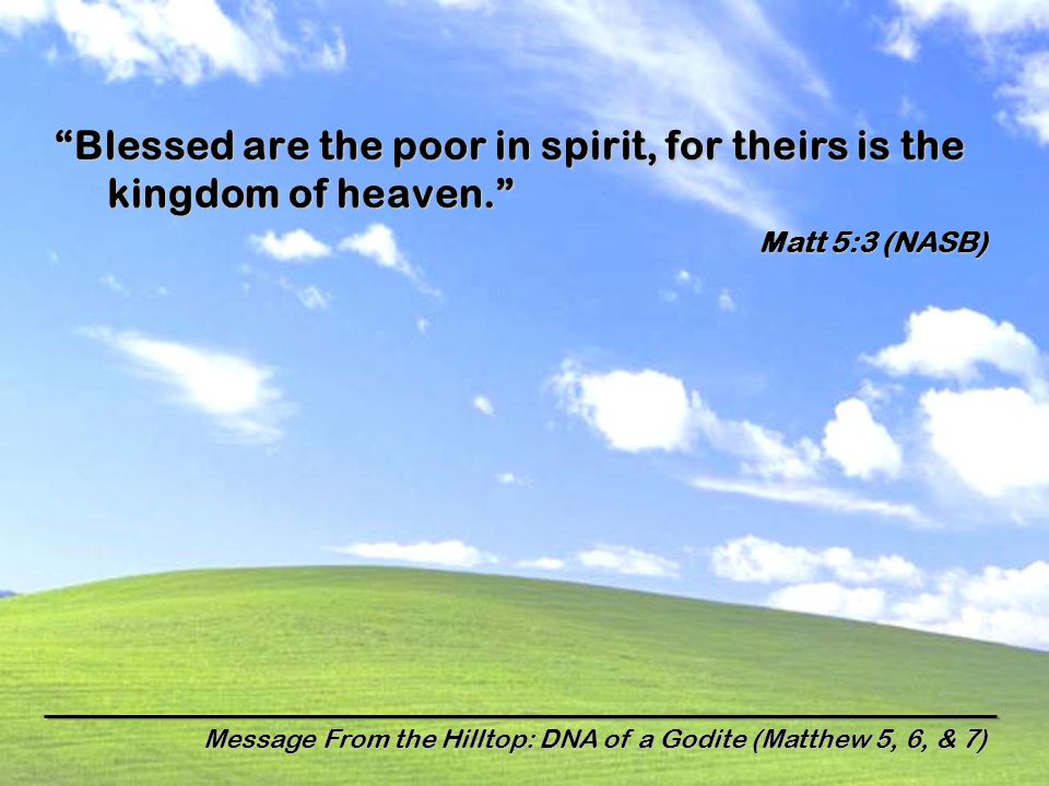 Blessed are the poor in spirit, for theirs is the kingdom of heaven. Matt 5:3 (NASB)