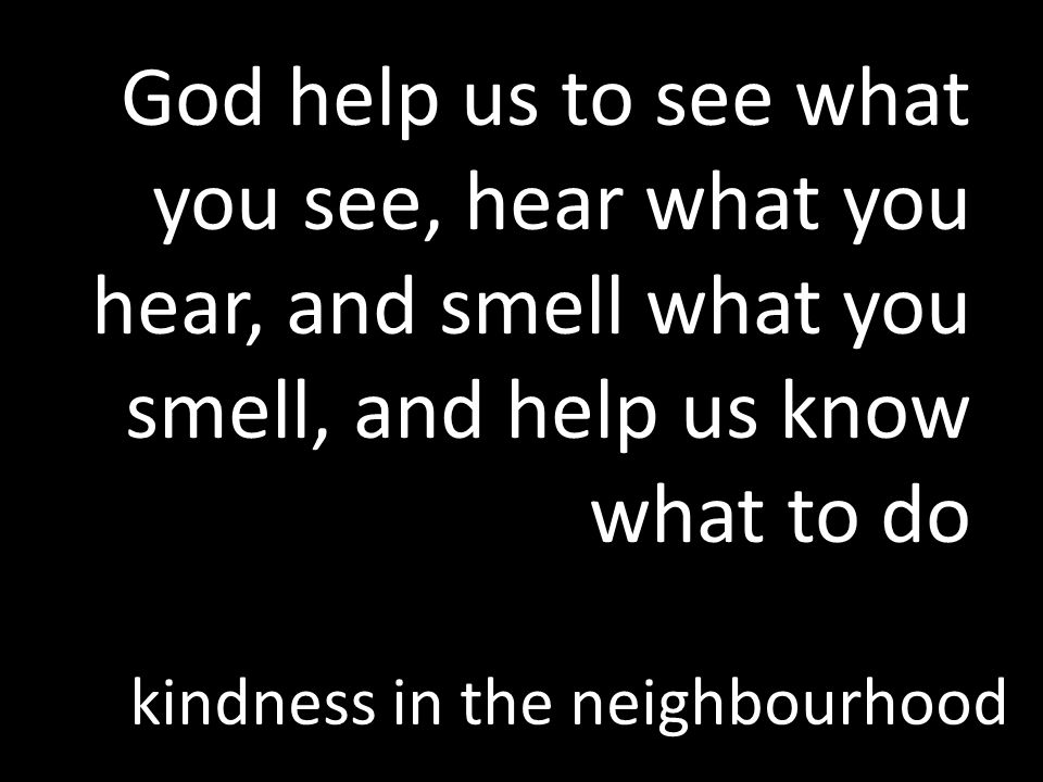 kindness in the neighbourhood God help us to see what you see, hear what you hear, and smell what you smell, and help us know what to do