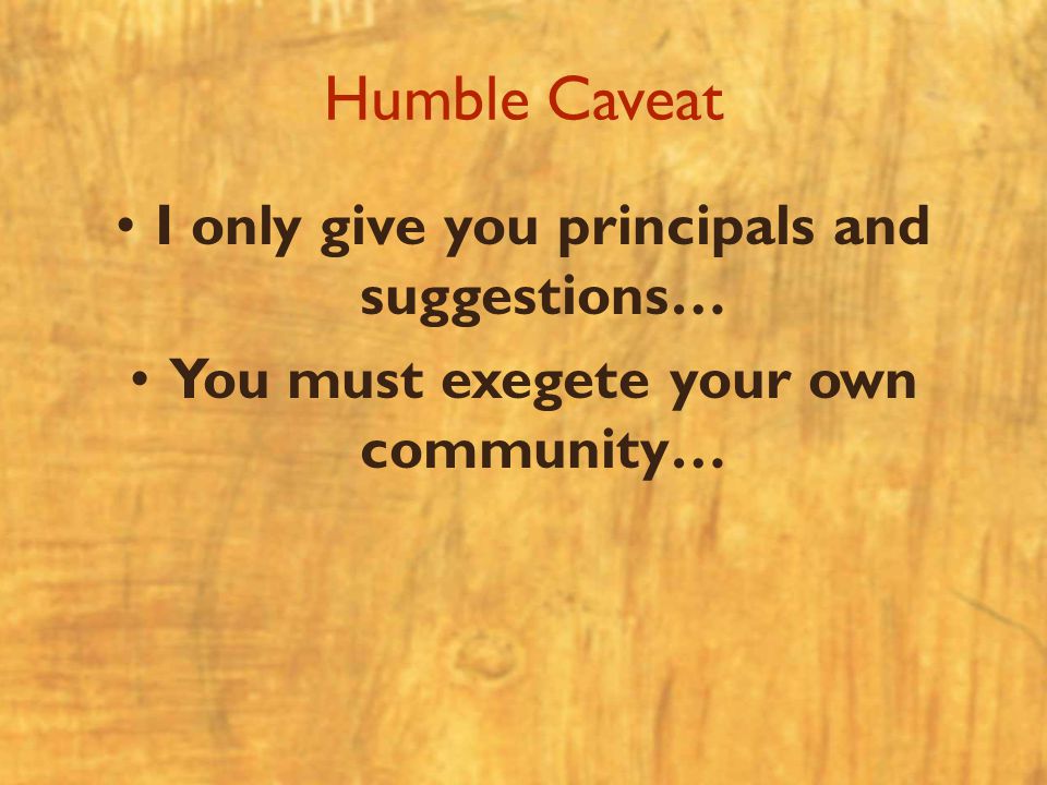 Humble Caveat I only give you principals and suggestions… You must exegete your own community…