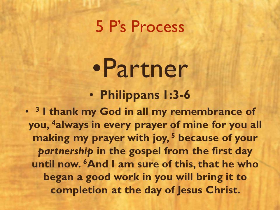 5 P’s Process Partner Philippans 1:3-6 3 I thank my God in all my remembrance of you, 4 always in every prayer of mine for you all making my prayer with joy, 5 because of your partnership in the gospel from the first day until now.