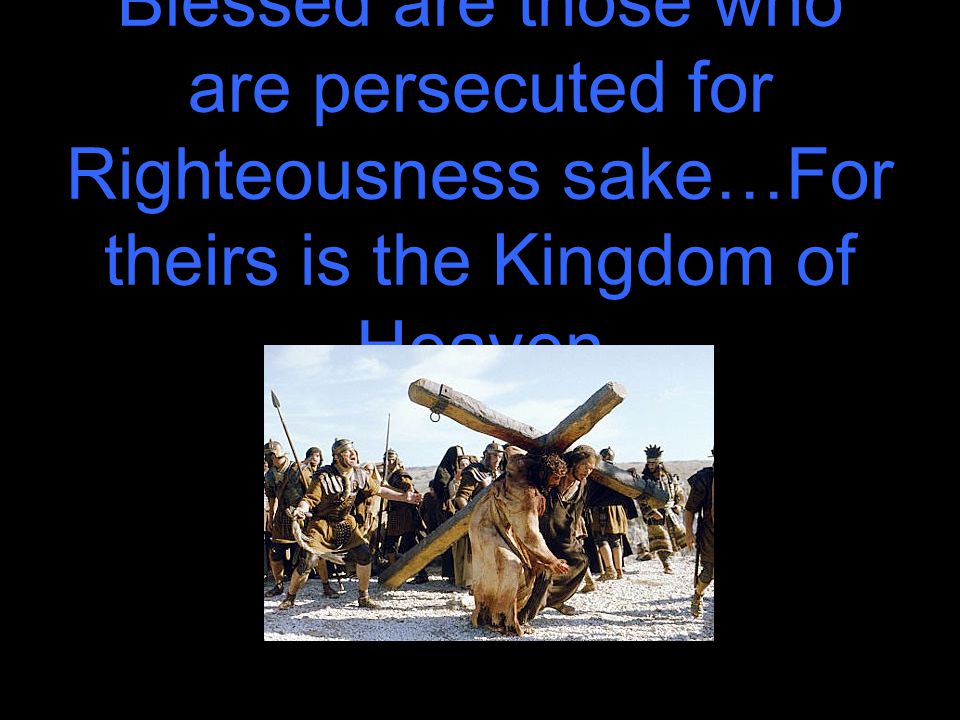 Blessed are those who are persecuted for Righteousness sake…For theirs is the Kingdom of Heaven