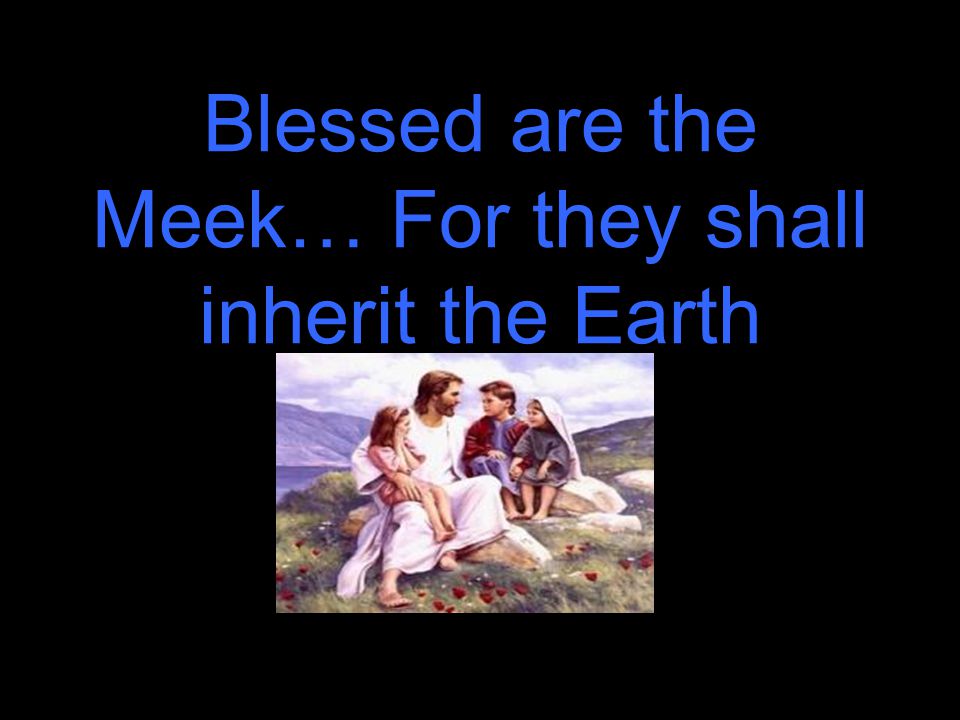 Blessed are the Meek… For they shall inherit the Earth