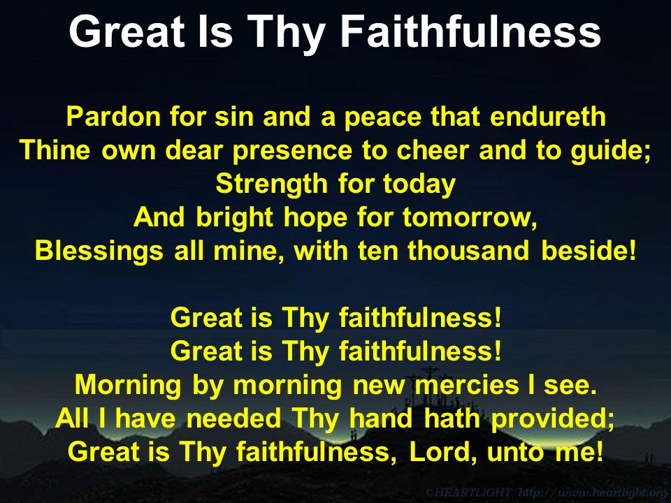 Great Is Thy Faithfulness Pardon for sin and a peace that endureth Thine own dear presence to cheer and to guide; Strength for today And bright hope for tomorrow, Blessings all mine, with ten thousand beside.